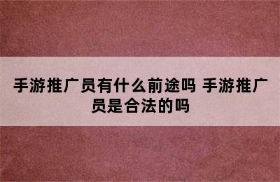 手游推广员有什么前途吗 手游推广员是合法的吗